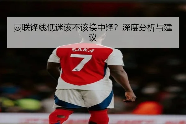 曼联锋线低迷该不该换中锋？深度分析与建议